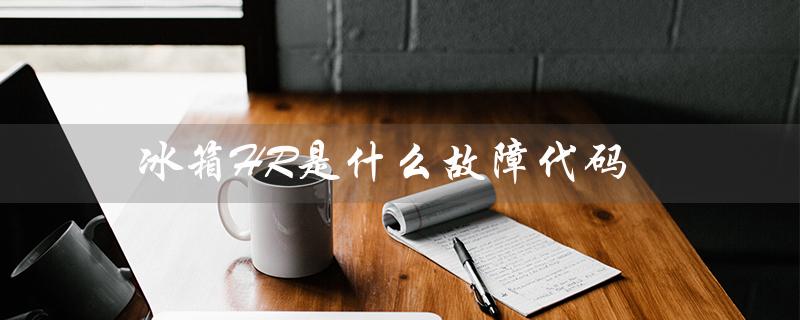 冰箱HR是什么故障代码(冰箱出现hr代码是什么意思)