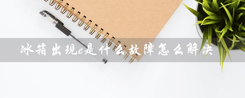 冰箱出现e是什么故障怎么解决（冰箱出现ee故障怎么解决）