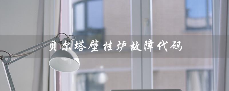 贝尔塔壁挂炉故障代码（贝尔塔壁挂炉E9故障怎么办）