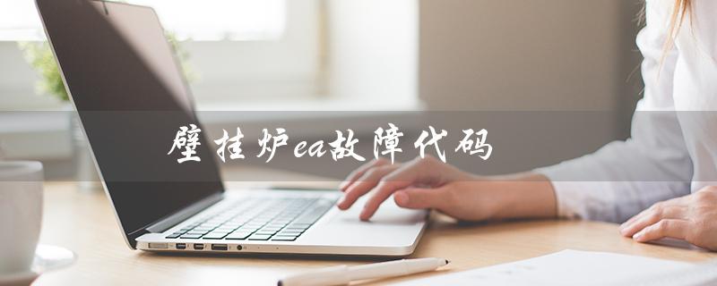 壁挂炉ea故障代码（壁挂炉EA故障应该怎么处理）