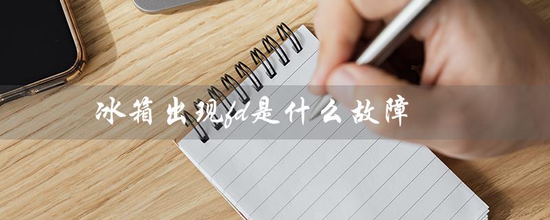 冰箱出现fd是什么故障（冰箱出现ee故障怎么办）