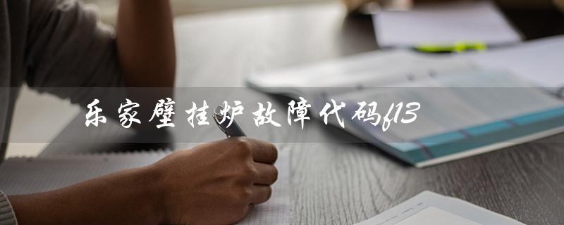 乐家壁挂炉故障代码f13(乐家壁挂炉故障代码是什么)