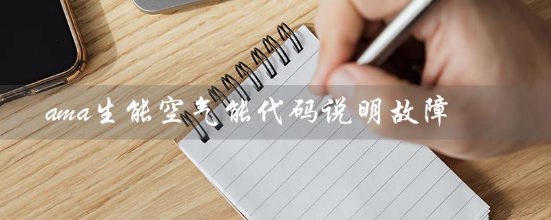 ama生能空气能代码说明故障（ama生能空气能热水器故障代码是什么）