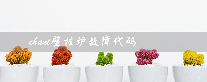 chant壁挂炉故障代码（chant壁挂炉E8故障如何解决）