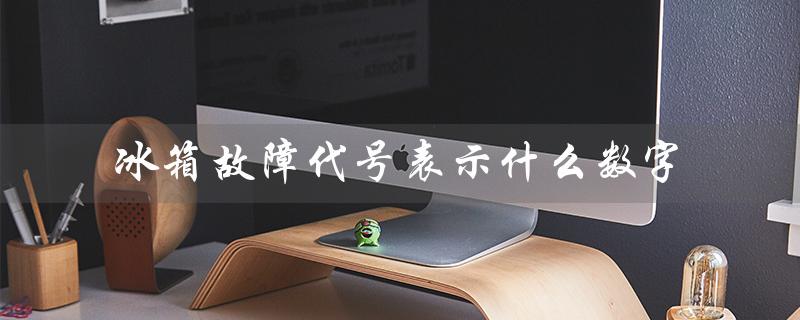冰箱故障代号表示什么数字(解读常见的冰箱故障代码)