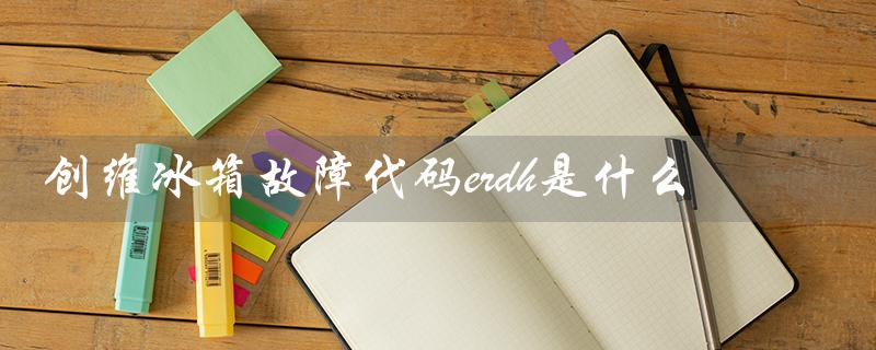 创维冰箱故障代码erdh是什么（创维冰箱人工服务电话是多少）