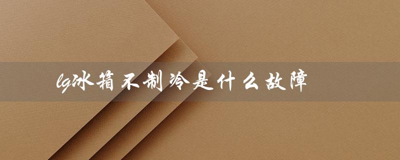 lg冰箱不制冷是什么故障（lg冰箱不制冷，灯亮，原因是什么）