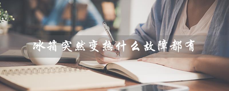 冰箱突然变热什么故障都有（冰箱突然制热的原因是什么）