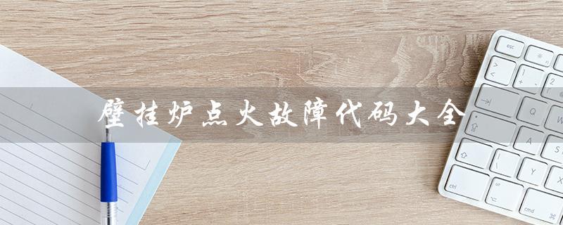 壁挂炉点火故障代码大全（壁挂炉点火故障怎么解决）