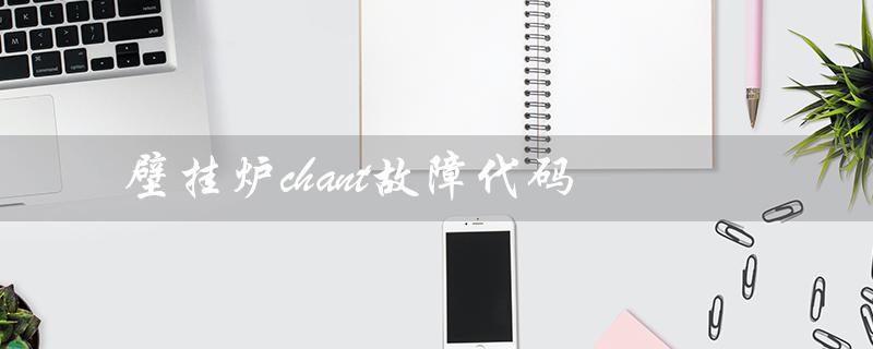壁挂炉chant故障代码（壁挂炉故障代码有哪些）