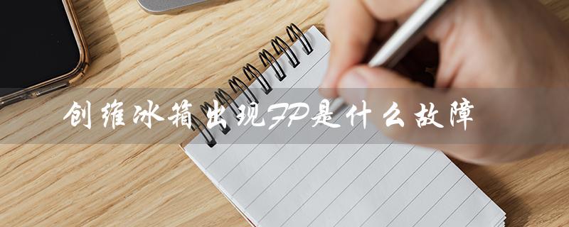 创维冰箱出现FP是什么故障（创维冰箱f8故障原因）