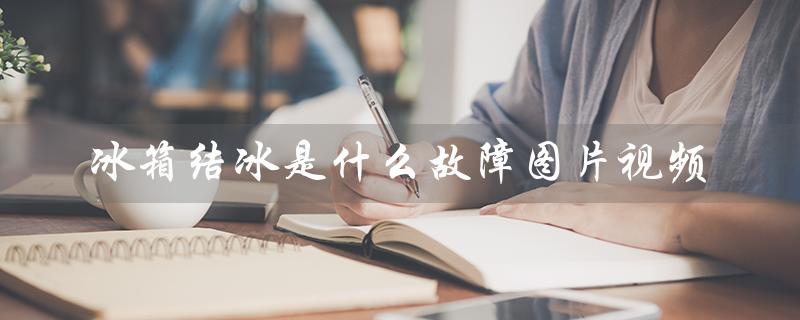 冰箱结冰是什么故障图片视频（冰箱结冰原因及处理方法）