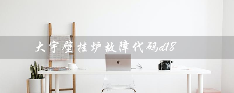 大宇壁挂炉故障代码d18（大宇壁挂炉售后维修电话是多少）