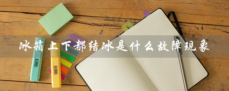冰箱上下都结冰是什么故障现象（冰箱上面为什么结冰怎么解决）