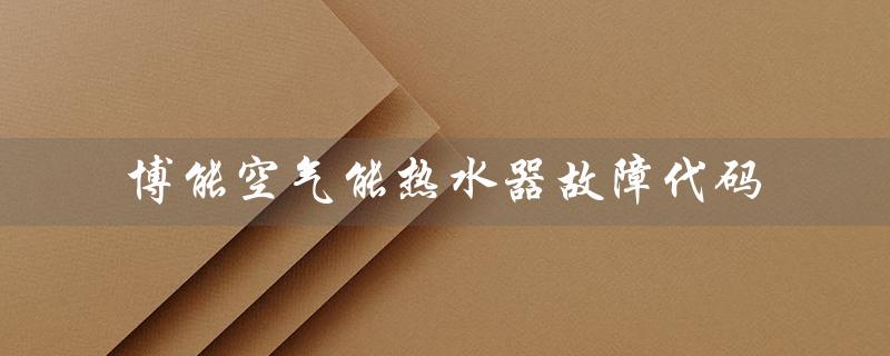 博能空气能热水器故障代码（万和空气能热水器故障代码是什么）