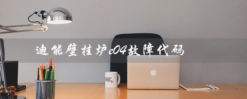 迪能壁挂炉e04故障代码（壁挂炉e04故障代码）