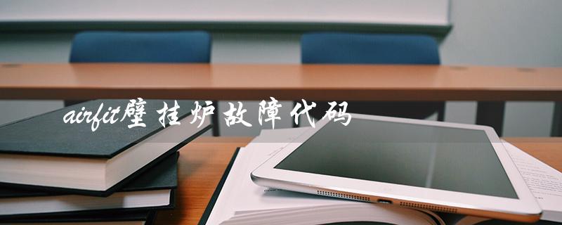 airfit壁挂炉故障代码（airfit壁挂炉售后电话是多少）