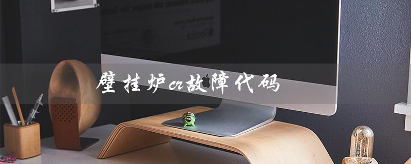 壁挂炉cr故障代码(壁挂炉故障代码是什么)