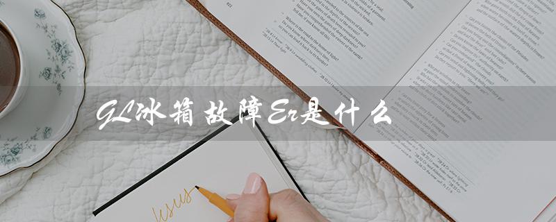 GL冰箱故障Er是什么（冰箱er故障怎么办）