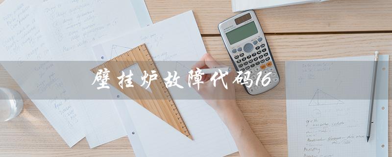 壁挂炉故障代码16（壁挂炉故障代码11是什么）