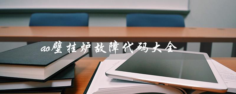 ao壁挂炉故障代码大全(ao史密斯壁挂炉故障代码大全)
