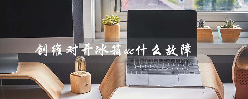 创维对开冰箱uc什么故障（创维501升对开冰箱如何）