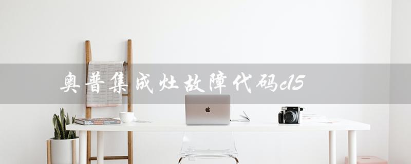 奥普集成灶故障代码c15（奥普集成灶售后维修电话是多少）