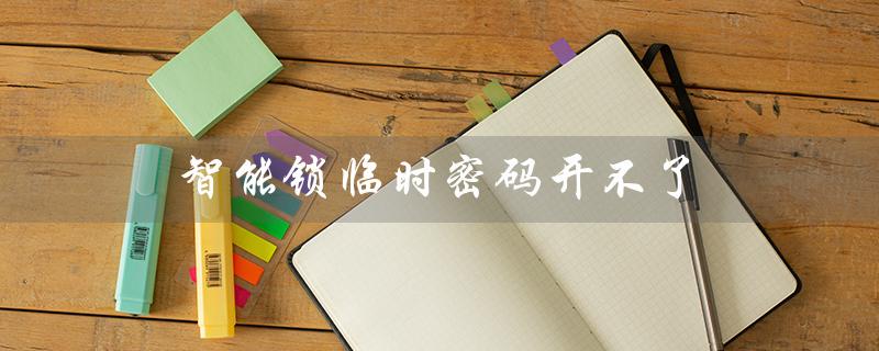 智能锁临时密码开不了（智能锁临时密码无法开门）