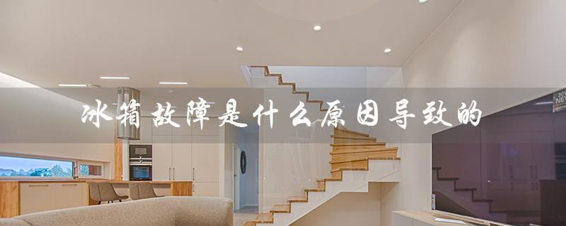 冰箱故障是什么原因导致的(冰箱故障代码大全是什么)