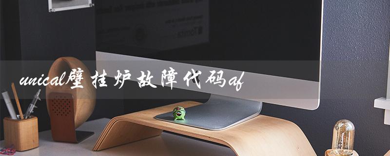 unical壁挂炉故障代码af(unical壁挂炉是哪个品牌)