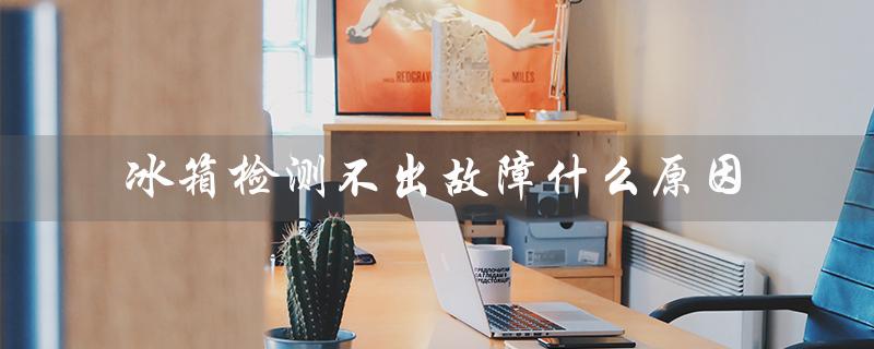 冰箱检测不出故障的可能原因是什么？