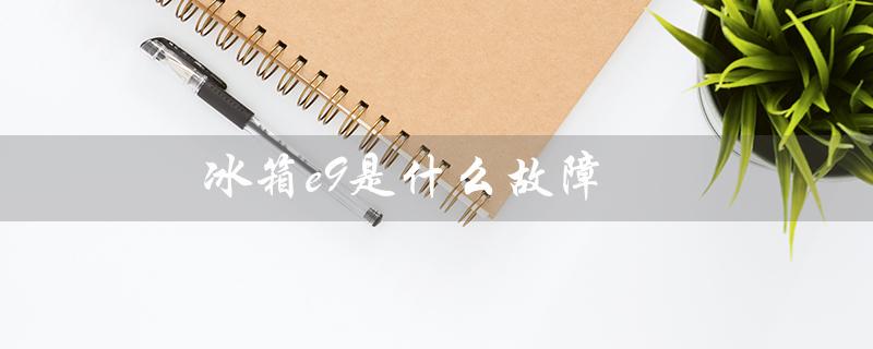 冰箱e9是什么故障（美的冰箱e9故障原因是什么）