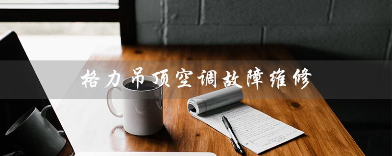 吊顶空调故障维修(空调有哪些吊顶式产品)