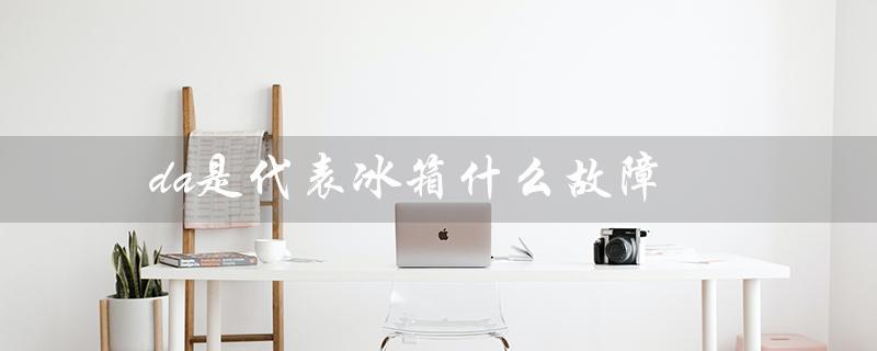 da是代表冰箱什么故障（西北角代表什么）