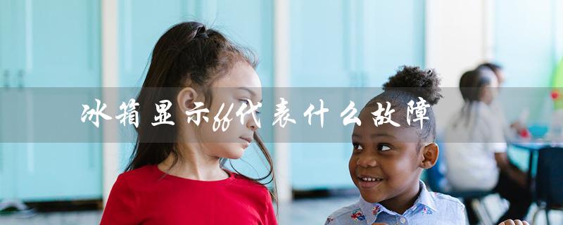 冰箱显示ff代表什么故障（冰箱显示ff怎么修）
