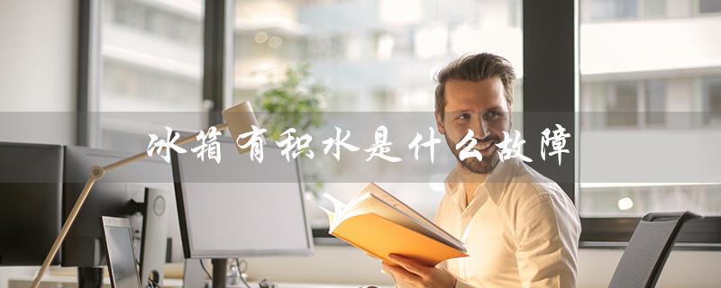 冰箱有积水是什么故障（冰箱积水原因是什么）