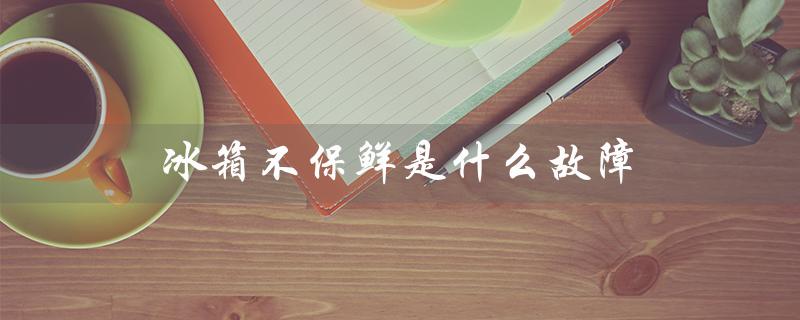 冰箱不保鲜是什么故障（冰箱为何不能保鲜）