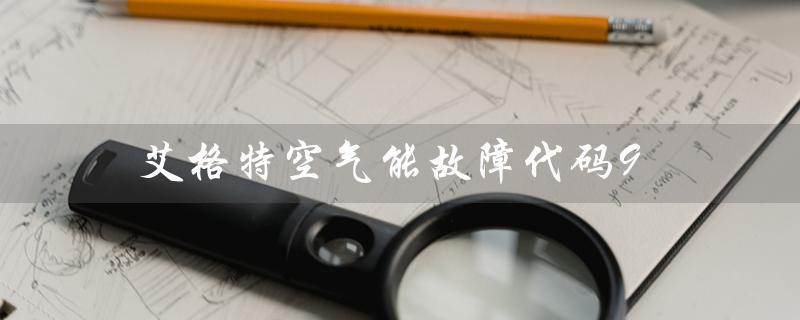 艾格特空气能故障代码9(艾格特空气能故障代码查询)