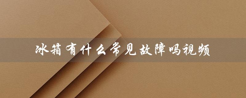 冰箱有什么常见故障吗视频（解决方法大揭秘）
