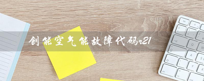 创能空气能故障代码r21（创能空气能故障代码查询）