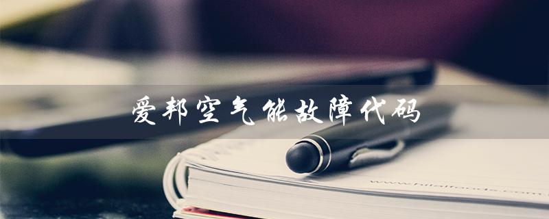 爱邦空气能故障代码（空气能故障代码有哪些）