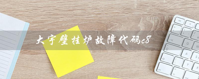 大宇壁挂炉故障代码c8（大宇壁挂炉e4故障怎么解决）