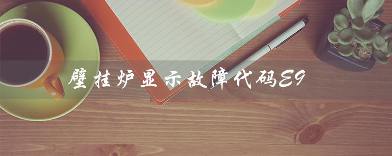 壁挂炉显示故障代码E9（壁挂炉e9故障代码处理）