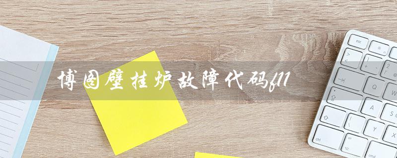博图壁挂炉故障代码f11（博图壁挂炉是什么）