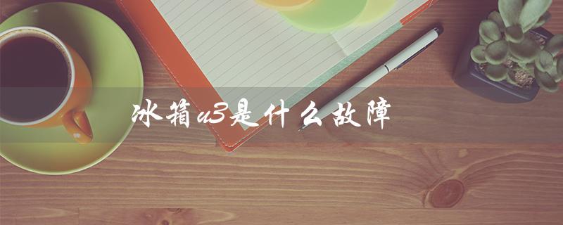 冰箱u3是什么故障（冰箱E1故障原因是什么）