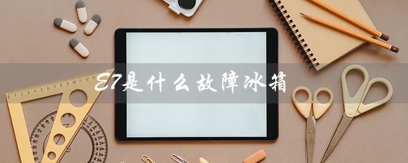 E7是什么故障冰箱（美的冰箱e7故障处理）