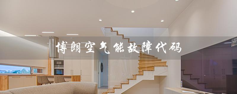 博朗空气能故障代码（空气能故障代码有哪些）