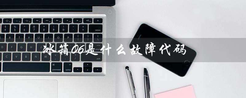 冰箱06是什么故障代码（冰箱e2故障代码是什么）