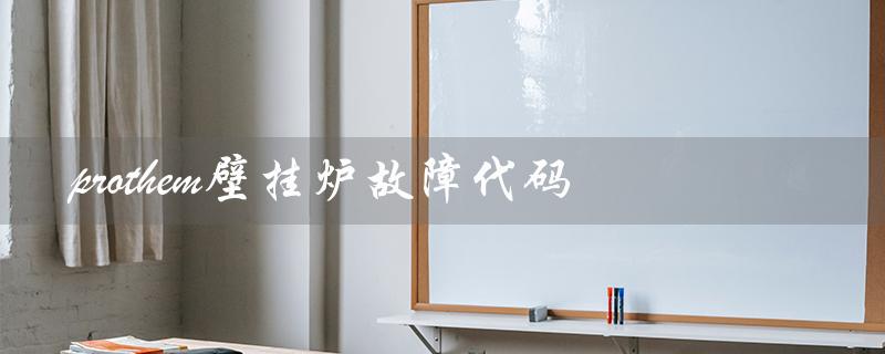 prothem壁挂炉故障代码（ariston壁挂炉故障代码是什么）