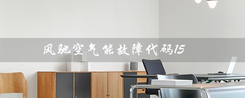 风驰空气能故障代码15（风驰空气能故障代码大全是什么）